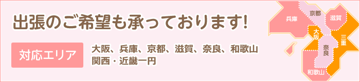 出張のご希望も承っております 対応エリア(大阪・兵庫・京都・滋賀・奈良・和歌山・関西近畿一円)