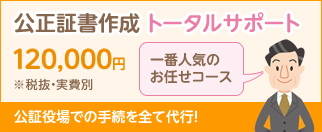 公正証書作成 トータルサポート 120,000円※税抜・実費別 一番人気のお任せコース 公証役場での手続を全て代行!