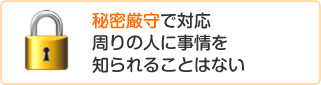 秘密厳守で対応周りの人に事情を知られることはない