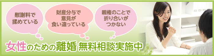 「慰謝料で揉めている」「財産分与で意見が食い違っている」「親権のことで折り合いがつかない」女性のための離婚無料相談実施中