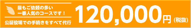 最もご依頼の多い一番人気のコースです! 公証役場での手続きをすべて代行 120,000円(税抜)